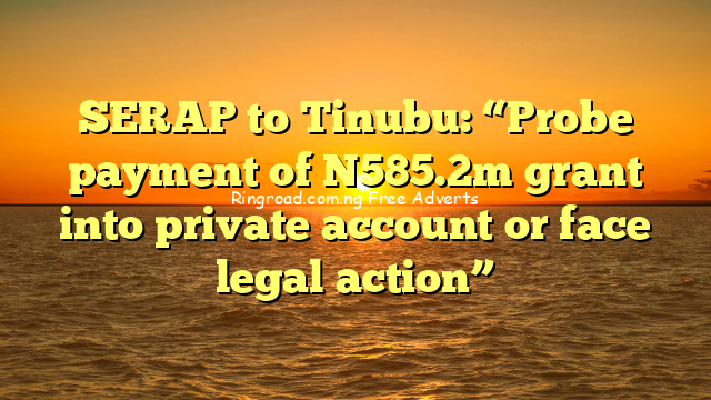 SERAP to Tinubu: “Probe payment of N585.2m grant into private account or face legal action” 